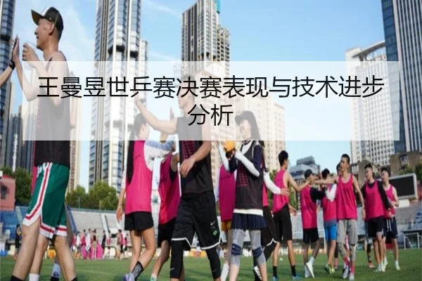 王曼昱世乒赛决赛表现与技术进步分析